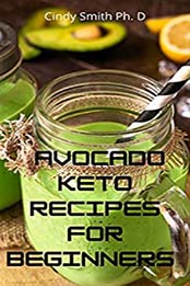 Avocado Keto Recipes For Beginners by Cindy Smith Ph. D [EPUB:B08X9SHR4C ]