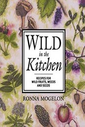Wild in the Kitchen: Recipes for Wild Fruits, Weeds, and Seeds by Ronna Mogelon