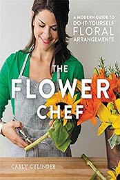 The Flower Chef: A Modern Guide to Do-It-Yourself Floral by Carly Cylinder, 1455555495