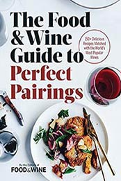 The Food and Wine Guide to Perfect Pairings: 150+ Delicious Recipes Matched with the World’s Most Popular Wines [0848752686, Format: EPUB]