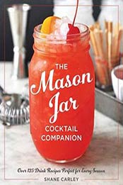 The Mason Jar Cocktail Companion: 125 Cocktail Recipes Tailor-Made for the Rustic Charm of a Mason Jar! by Shane Carley [1604335661, Format: EPUB]