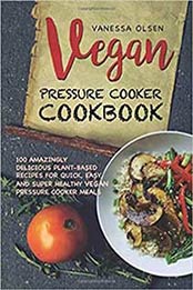 Vegan Pressure Cooker Cookbook: 100 Amazingly Delicious Plant-Based Recipes for Fast, Easy, and Super Healthy Vegan Pressure Cooker Meals by Vanessa Olsen [1975612833, Format: PDF]
