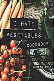 I Hate Vegetables Cookbook: Fresh and Easy Vegetable Recipes That Will Change Your Mind by Katie Moseman [0999659421, Format: EPUB]