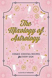 The Mixology of Astrology: Cosmic Cocktail Recipes for Every Sign by Aliza Kelly Faragher [1507208154, Format: EPUB]