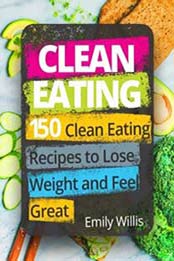 Clean Eating Cookbook: 150 Clean Eating Recipes to Lose Weight and Feel Great by Emily Willis [1974416070, Format: EPUB]