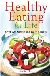 Healthy Eating for Life: Over 100 Simple and Tasty Recipes by Robin Ellis [0983939861, Format: EPUB]