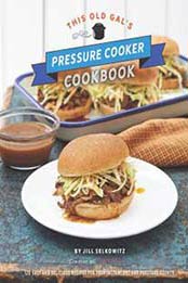 This Old Gal's Pressure Cooker Cookbook: 120 Easy and Delicious Recipes for Your Instant Pot and Pressure Cooker by Jill Selkowitz [1631064886, Format: PDF]