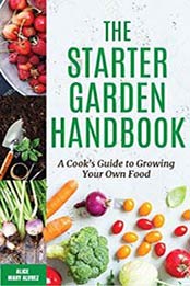 The Starter Garden Handbook: A Cook's Guide to Growing Your Own Food by Alice Mary Alvrez [1633536602, Format: EPUB]