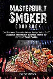 Masterbuilt Smoker Cookbook: The Ultimate Electric Smoker Recipe Book- Grill Delicious Masterbuilt Electric Smoker BBQ for Your Whole Family by Joy Symons [172442341X, Format: EPUB]