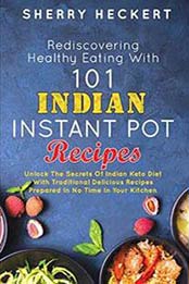 Rediscovering Healthy Eating With 101 Indian Instant Pot Recipes by Sherry Heckert [172558669X, Format: EPUB]