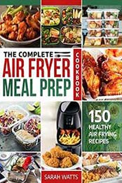 The Complete Air Fryer Meal Prep Cookbook: 150 Healthy Air Frying Recipes by Sarah Watts [B07H1WDC27, Format: EPUB]