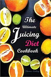 The Ultimate Juicing Diet Cookbook: Juicing Recipes for Weight Loss by Thomas Kelley [1516918320, Format: EPUB]