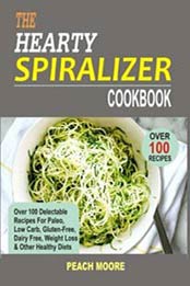 The Hearty Spiralizer Cookbook: Over 100 Delectable Recipes For Paleo, Low Carb, Gluten-Free, Dairy Free, Weight Loss & Other Healthy Diets by Peach Moore [1530240263, Format: EPUB]