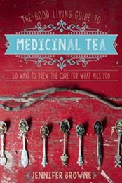 The Good Living Guide to Medicinal Tea: 50 Ways to Brew the Cure for What Ails You by Jennifer Browne [1680990616, Format: EPUB]