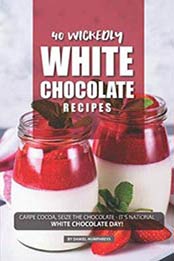 40 Wickedly White Chocolate Recipes: Carpe Cocoa, Seize the Chocolate - It's National White Chocolate Day! by Daniel Humphreys [1720277931, Format: EPUB]
