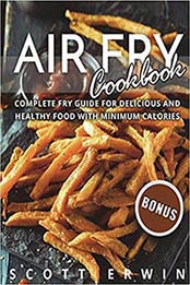 Air Fry Cookbook: Complete Fry Guide for Delicious and Healthy Food With Minimum Calories by Scott Erwin  [1721765867, Format: EPUB]