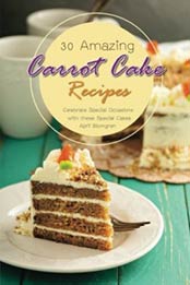 30 Amazing Carrot Cake Recipes: Celebrate Special Occasions with these Special Cakes by April Blomgren [9781981524, Format: EPUB]