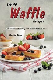 Top 40 Waffle Recipes: The Yummiest Savory and Sweet Waffles Ever by Martha Stone [9781981548, Format: EPUB]