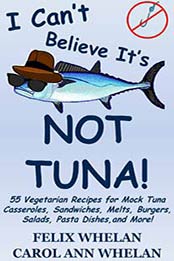 I Can't Believe It's Not Tuna!: 55 Vegetarian Recipes for Mock Tuna Casseroles, Sandwiches, Melts, Burgers, Salads, Pasta Dishes, and More! by Felix Whelan, Carol Ann Whelan [B00BT6O050, Format: AZW3]