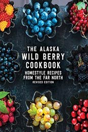 The Alaska Wild Berry Cookbook: Homestyle Recipes from the Far North, Revised Edition by Alaska Northwest Books [1513261207, Format: EPUB]
