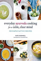 Everyday Ayurveda Cooking for a Calm, Clear Mind: 100 Simple Sattvic Recipes by Kate O'Donnell [1611804477, Format: EPUB]