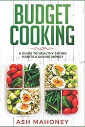 Budget Cooking: A Guide to Healthy Eating Habits & Saving Money by Ash Mahoney [1731164181, Format: EPUB]