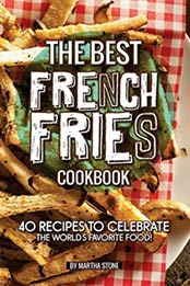 The Best French Fries Cookbook: 40 Recipes to Celebrate the World's Favorite Food! by Martha Stone [1985864363, Format: EPUB]