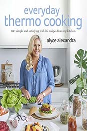 Everyday Thermo Cooking: 100 Simple and Satisfying Real-Life Recipes from My Kitchen by Alyce Alexandra [0143784455, Format: EPUB]