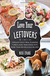 Love Your Leftovers: Through Savvy Meal Planning Turn Classic Main Dishes Into More Than 100 Delicious Recipes by Nick Evans [076279142X, Format: PDF]