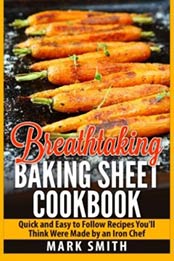 Breathtaking Baking Sheet Cookbook: Quick and Easy to Follow Recipes You'll Think Were Made by an Iron Chef by Mark Smith [1511618892, Format: EPUB]