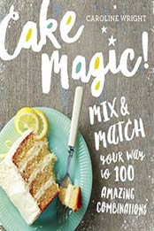 Cake Magic!: Mix & Match Your Way to 100 Amazing Combinations by Caroline Wright [0761182039, Format: EPUB]