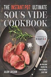 The Instant Pot® Ultimate Sous Vide Cookbook: 100 No-Pressure Recipes for Perfect Meals Every Time by Jason Logsdon [145493316X, Format: EPUB]
