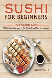 Sushi for Beginners: The Complete Guide - 100 Delicious Recipes to Get Started, and Tips for Success by Makiko Tsuji [1545082715, Format: EPUB]