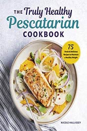 The Truly Healthy Pescatarian Cookbook: 75 Fresh & Delicious Recipes to Maintain a Healthy Weight by Nicole Hallissey MS RDN CDN [1641523123, Format: EPUB]