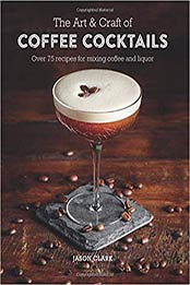 The Art & Craft of Coffee Cocktails: Over 80 recipes for mixing coffee and liquor by Jason Clark [178879043X, Format: EPUB]