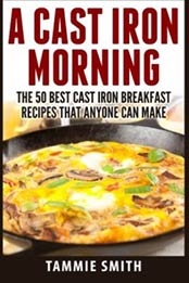 A Cast Iron Morning: The 50 Best Cast Iron Breakfast Recipes That Anyone Can Make by Tammie Smith [9781514109021, Format: EPUB]
