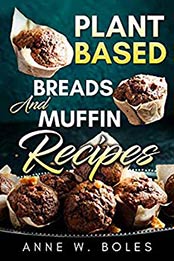 PLANT BASED BREADS AND MUFFIN RECIPES: Beginner’s Cookbook to Healthy Plant-Based Eating by Anne W Boles [B07MH85DL6, Format: EPUB]
