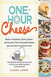 One-Hour Cheese: Ricotta, Mozzarella, Chèvre, Paneer--Even Burrata. Fresh and Simple Cheeses You Can Make in an Hour or Less! by Claudia Lucero [0761177485, Format: PDF]