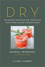 Dry: Delicious Handcrafted Cocktails and Other Clever Concoctions?Seasonal, Refreshing, Alcohol-Free by Clare Liardet [1615195025, Format: PDF]