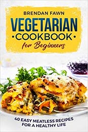 Vegetarian Cookbook for Beginners: 40 Easy Meatless Recipes for a Healthy Life by Brendan Fawn [172755986X, Format: EPUB]