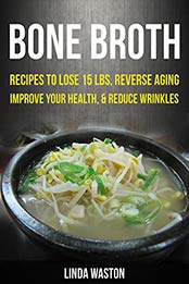 Bone Broth: Bone Broth Diet: Bone Broth Cookbook And Recipes To Lose 15 lbs., Reverse Aging, Improve your Health, And Reduce Wrinkles by linda waston [B01HSDJV5G, Format: EPUB]
