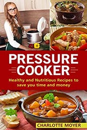 PRESSURE COOKER: DUMP DINNERS: Healthy and Nutritious Recipes to Save You Time and Money (Cookbook, Quick Meals, Slow Cooker, Crock Pot) by Charlotte Moyer [B06VXQTQMN, Format: EPUB]