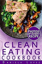 Clean Eating Cookbook: Dozens of Clean Eating Recipes with Photos, Nutrition Facts, and Serving Info for Every Recipe by Daniela Lopez [B06XPTM3SC, Format: EPUB]