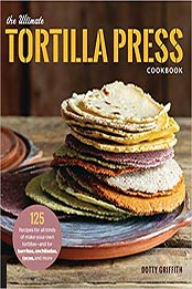 The Ultimate Tortilla Press Cookbook: 125 Recipes for All Kinds of Make-Your-Own Tortillas--and for Burritos, Enchiladas, Tacos, and More by Dotty Griffith [076035488X, Format: PDF]