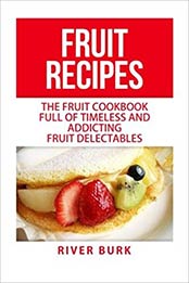 Fruit Recipes: The Fruit Cookbook Full of Timeless and Addicting Fruit Delectables by River Burk [1516923391, Format: EPUB]