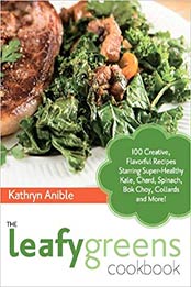 The Leafy Greens Cookbook: 100 Creative, Flavorful Recipes Starring Super-Healthy Kale, Chard, Spinach, Bok Choy, Collards and More! by Kathryn Anible [1612431771, Format: EPUB]