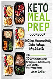 Keto Meal Prep Cookbook: 100 Simple, Wholesome and Healthy Keto Meal Prep Recipes to Prep, Grab, and Go with 30-Days Keto Meal Plan for Beginners (Batch Cooking, Clean Eating & Make Ahead Meals) by Anne Collier [1796462055, Format: EPUB]