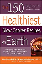 The 150 Healthiest Slow Cooker Recipes on Earth: The Surprising Unbiased Truth About How to Make Nutritious and Delicious Meals that are Ready When You Are by Jonny Bowden, Jeannette Bessinger [9781592334940, Format: EPUB]