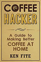 Coffee Hacker: A Guide to Making Better Coffee at Home by Ken Fite [B00LDQKBY0, Format: AZW3]