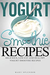 Yogurt Smoothie Recipes: Delcious, Low-Fat And Healthy Yogurt Smoothies (Vegan, Vegetarian, Low-Fat, Fruit and Vegetable Smoothies for Losing Weight and Staying Healthy Book 1) by Mary Splendor [B00M1U0PRK, Format: EPUB]